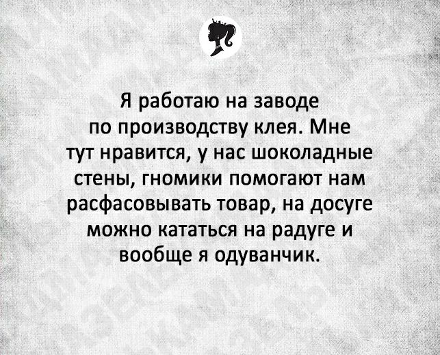 Я работаю на заводе по производству клея Мне тут нравится у нас шоколадные стены гномики помогают нам расфасовывать товар на досуге можно кататься на радуге и вообще я одуванчик