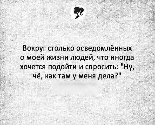 Подойди спроси. Вокруг столько осведомленных. Вокруг столько осведомленных о моей жизни. Вокруг столько осведомлённых о моей жизни людей. Вокруг столько осведомленных о моей жизни людей что иногда хочется.