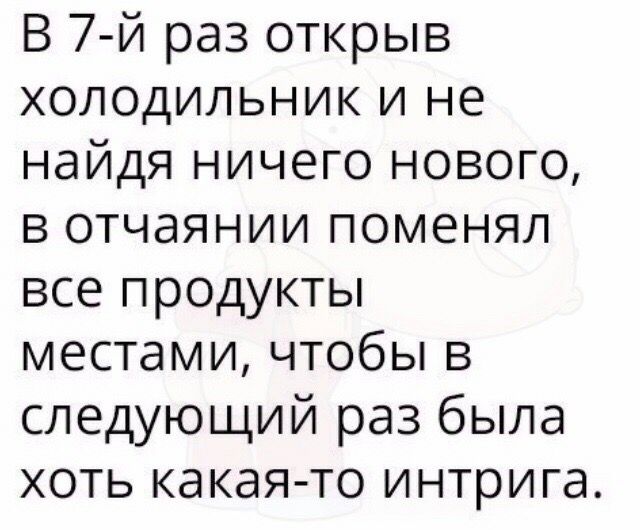 В 7 й раз открыв холодильник и не найдя ничего нового в отчаянии поменял все продукты местами чтобы в следующий раз была хоть какая то интрига