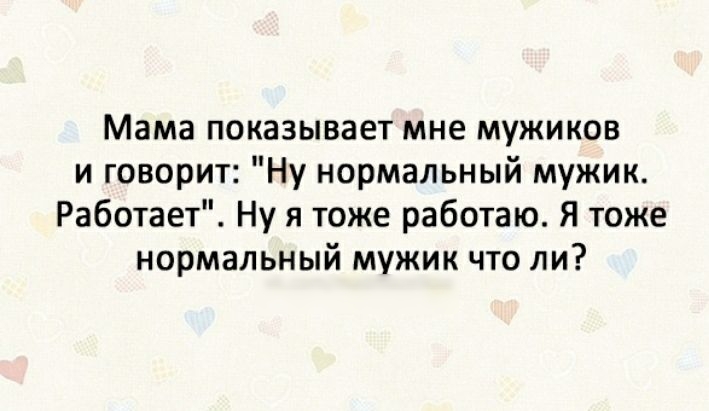 Мама показывает мне мужиков и говорит Ну нормальный мужик Работает Ну я тоже работаю Я тоже нормальный мужик что ли