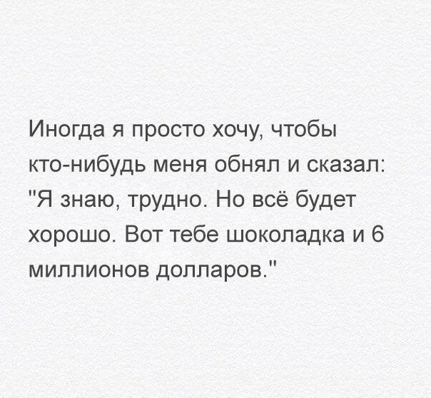 Иногда я просто хочу чтобы кто нибудь меня обнял и сказал Я знаю трудно Но всё будет хорошо Вот тебе шоколадка и 6 миллионов долларов