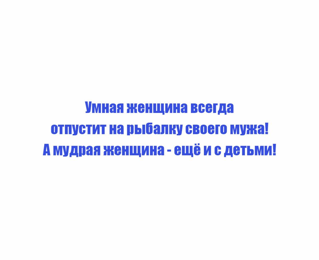 Умная женщина всегда отпустит на ПЫбЁШШ своего мужа д мудрая ЖЕНЩИНЕ ЕЩЁ И ДЕТЬМИ