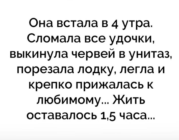 Она встала в 4 утра Сломала все удочки выкинула червей в унитаз порезала лодку легла и крепко прижалась к любимому Жить оставалось 15 часа