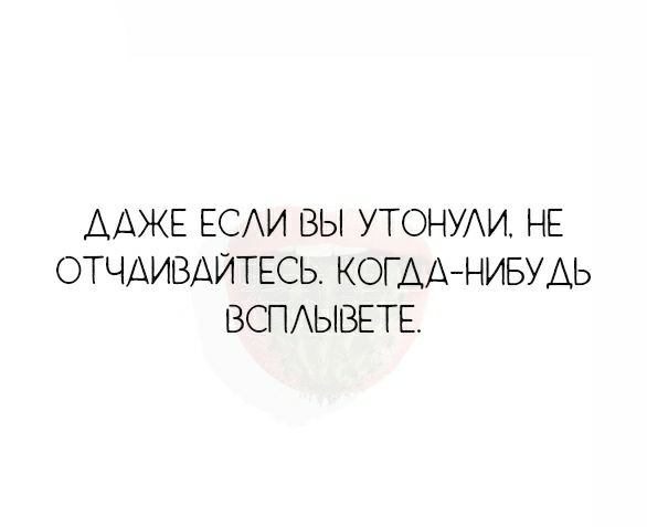 ДАЖЕ ЕСАИ ВЫ УТОНУАИ НЕ ОТЧАИВАЙТЕСЬ КОГДАНИБУДЬ ВСПЫВЕТЕ