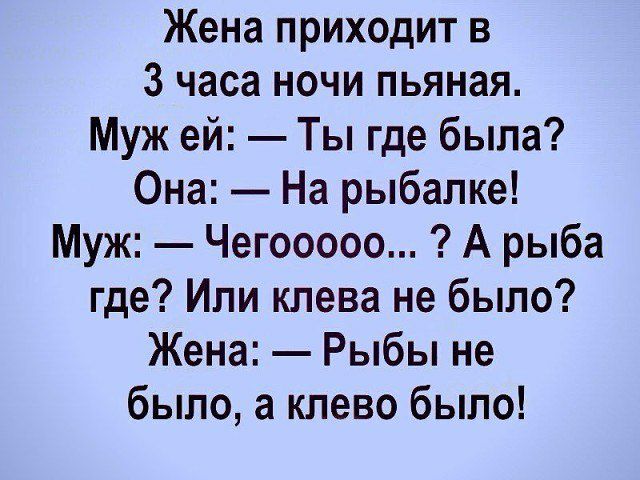 Жена приходит в 3 часа ночи пьяная Муж ей Ты где была Она На рыбалке Муж Чегооооо А рыба где Или клева не было Жена Рыбы не было а клево было