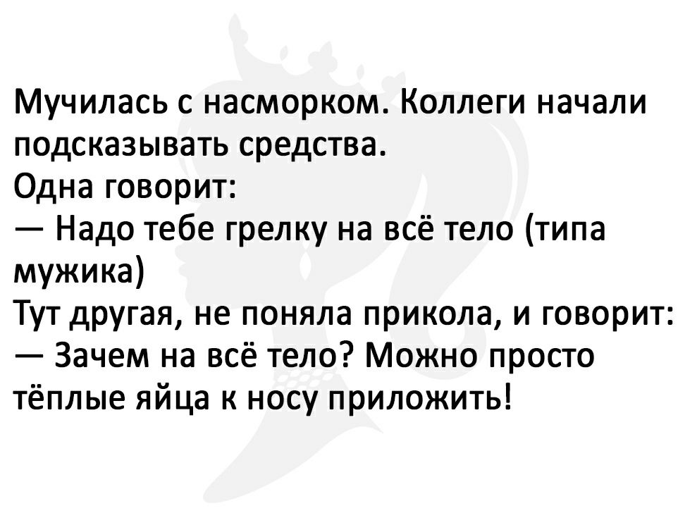Мучилась с насморком Коллеги начали подсказывать средства Одна говорит Надо тебе грелку на всё тело типа мужика Тут другая не поняла прикола и говорит Зачем на всё тело Можно просто тёплые яйца к носу приложить