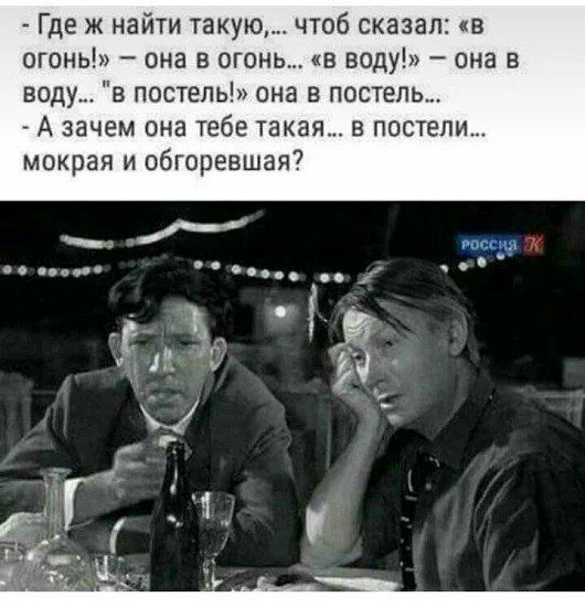 Где ж найти такую чтоб сказал в огонь она в огонь в воду она в воду в постель она в постель А зачем она тебе такая в постели мокрая и обгоревшая