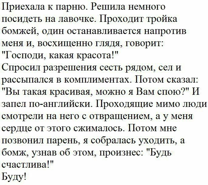 Приехала К парню Решила немного посидепьналавочкеПроходиттройка бомжей один останавливается напротив меня и восхищенно глядя говорит Господикакаякрасота Спросил разрешения сесть рядом сел и рассыпался в комплиментах Потом сказал Вы такая красивая можно я Вам спою И запел по английски Проходящие мимо люди смотрели на него с отвращением а у меня сердце от этого сжималось Потом мне позвониляпареньясо