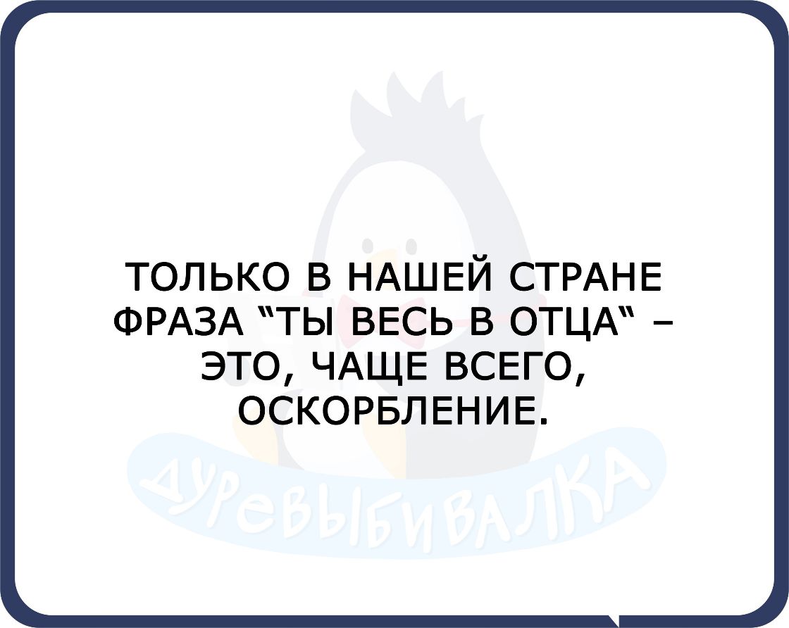 ТОЛЬКО В НАШЕЙ СТРАНЕ ФРАЗА ТЫ ВЕСЬ В ОТЦА ЭТО ЧАЩЕ ВСЕГО ОСКОРБЛЕНИЕ