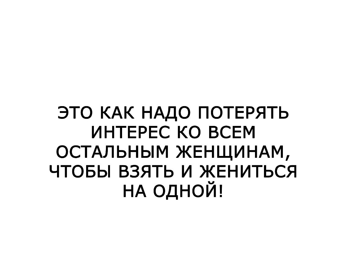 это КАК НАДО ПОТЕРЯТЬ ИНТЕРЕС ко ВСЕМ ОСТАЛЬНЫМ ЖЕНЩИНАМ чтовы взять и ЖЕНИТЬСЯ НА одной