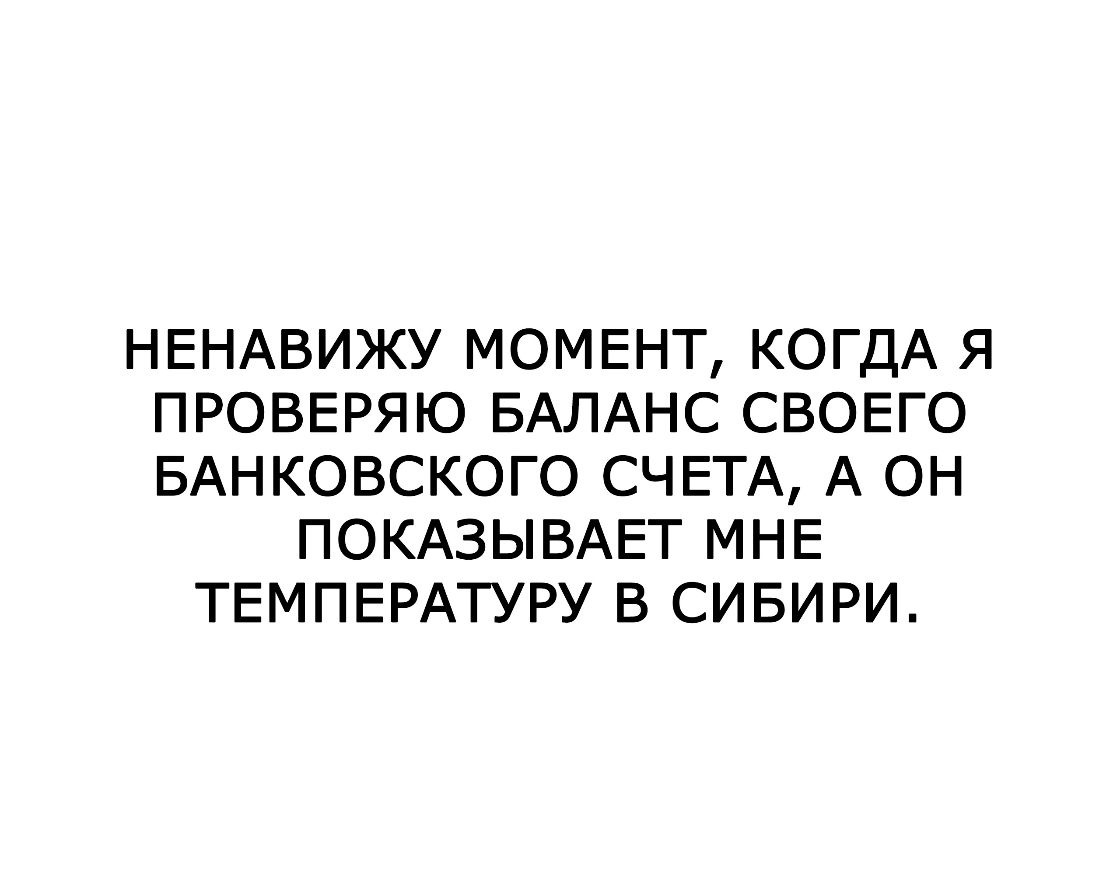 НЕНАВИЖУ МОМЕНТ КОГДА Я ПРОВЕРЯЮ БАЛАНС СВОЕГО БАНКОВСКОГО СЧЕТА А ОН ПОКАЗЫВАЕТ МНЕ ТЕМПЕРАТУРУ В СИБИРИ