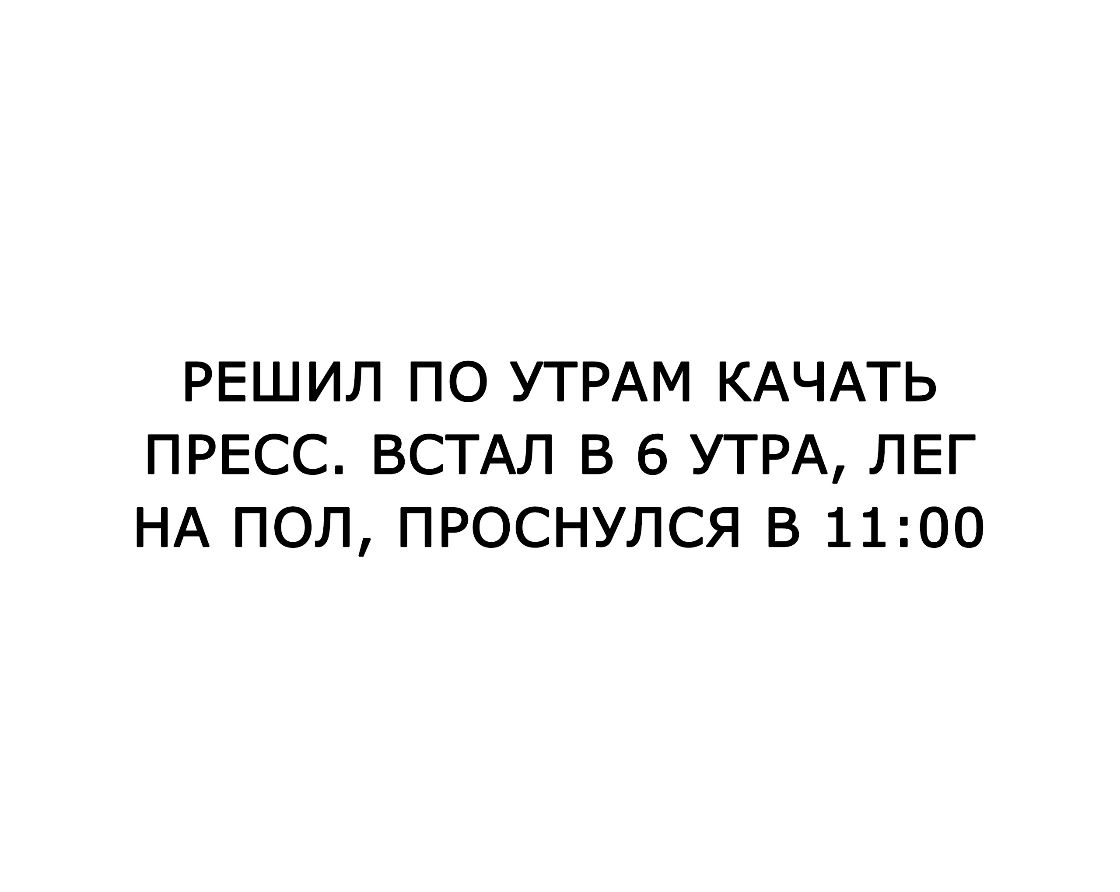 РЕШИЛ ПО УТРАМ КАЧАТЬ ПРЕСС ВСТАЛ В 6 УТРА ЛЕГ НА ПОЛ ПРОСНУЛСЯ В 1100