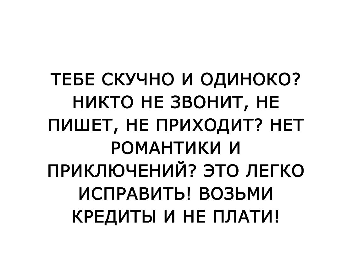ТЕБЕ скучно и ОДИНОКО никто НЕ звонит НЕ ПИШЕТ НЕ ПРИХОДИТ НЕТ РОМАНТИКИ и ПРИКЛЮЧЕНИЙ это ЛЕГКО ИСПРАВИТЬВОЗЬМИ КРЕДИТЫ и НЕ ПЛАТИ