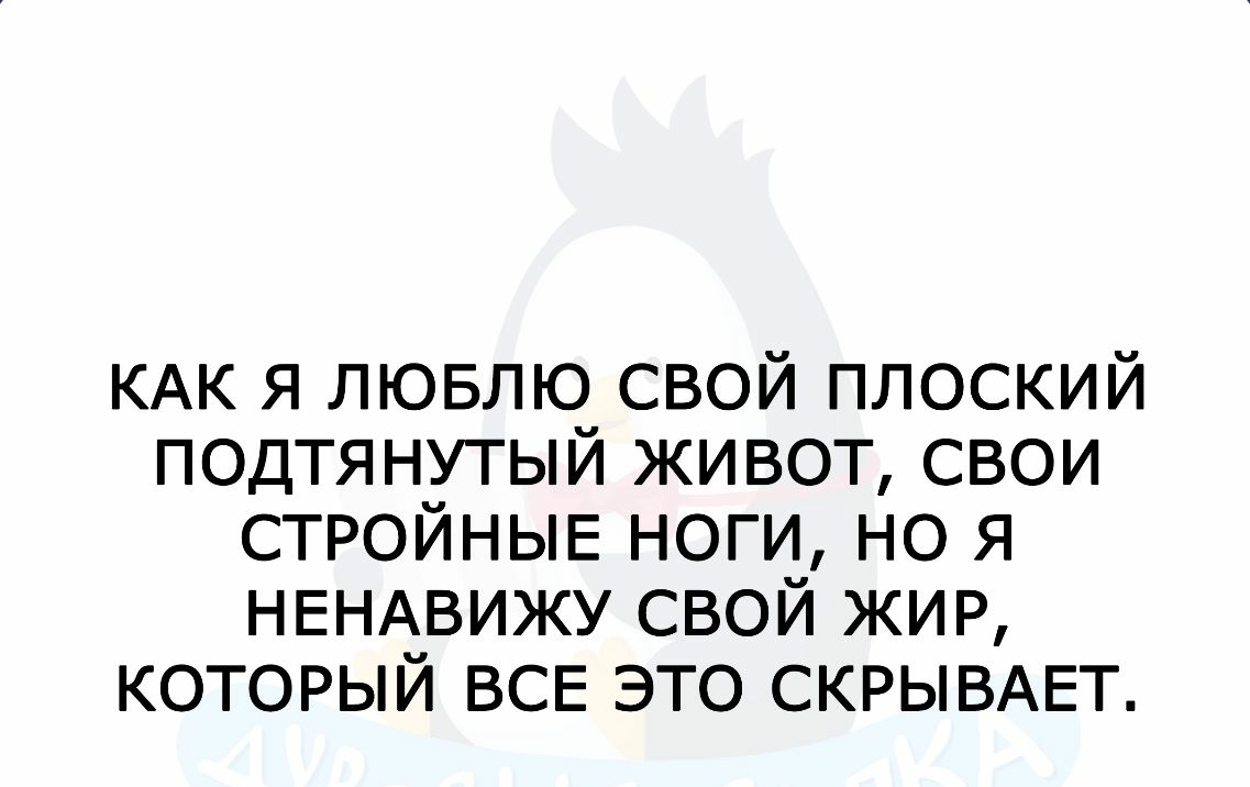 КАК Я ЛЮБЛЮ свой плоский подтянутый живот свои СТРОЙНЫЕ ноги но я НЕНАВИЖУ свой жир который ВСЕ это СКРЫВАЕТ