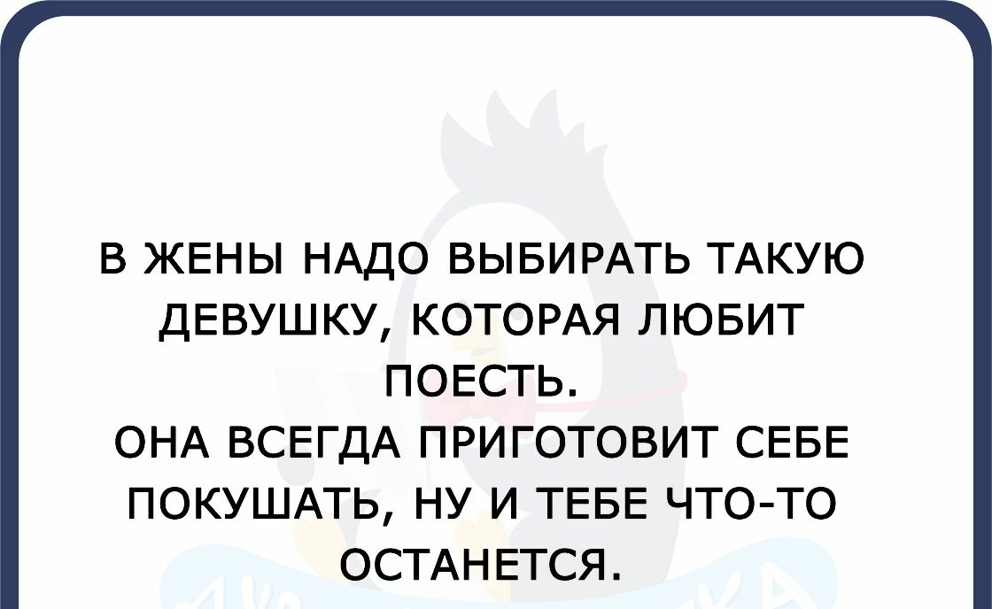 В ЖЕНЫ НАДО ВЫБИРАТЬ ТАКУЮ ДЕВУШКУ КОТОРАЯ ЛЮБИТ ПОЕСТЬ ОНА ВСЕГДА ПРИГОТОВИТ СЕБЕ ПОКУШАТЬ НУ И ТЕБЕ ЧТО ТО ОСТАНЕТСЯ