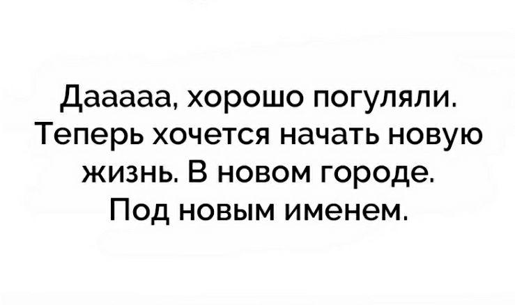 Дааааа хорошо погуляли Теперь хочется начать новую жизнь В новом городе Под новым именем