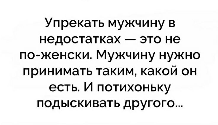 Упрекать мужчину в недостатках это не поженски Мужчину нужно принимать таким какой он есть И потихоньку подыскивать другого