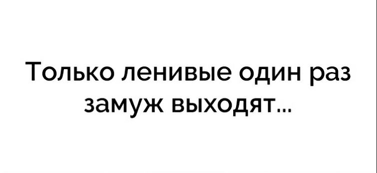 ТОЛЬКО ленивые ОДИН раз ЗЭМУЖ ВЫХОдЯТ