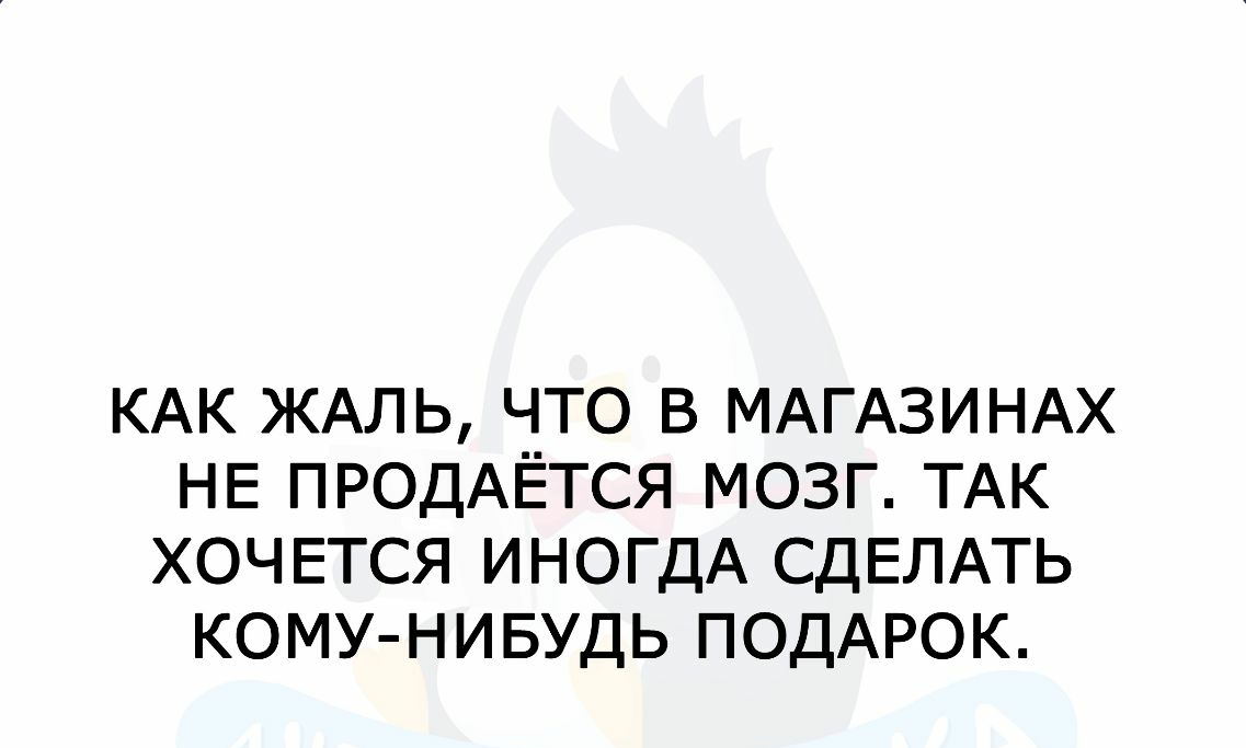 КАК ЖАЛЬ ЧТО В МАГАЗИНАХ НЕ ПРОДАЁТСЯ МОЗГ ТАК ХОЧЕТСЯ ИНОГДА СДЕЛАТЬ КОМУ НИБУДЬ ПОДАРОК