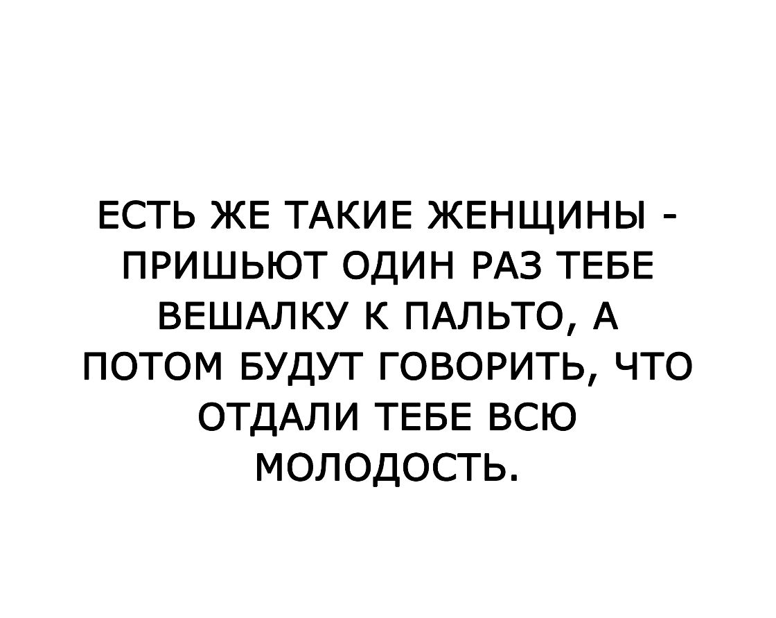 ЕСТЬ ЖЕ ТАКИЕ ЖЕНЩИНЫ ПРИШЬЮТ ОДИН РАЗ ТЕБЕ ВЕШАЛКУ К ПАЛЬТО А ПОТОМ БУДУТ ГОВОРИТЬ ЧТО ОТДАЛИ ТЕБЕ ВСЮ МОЛОДОСТЬ