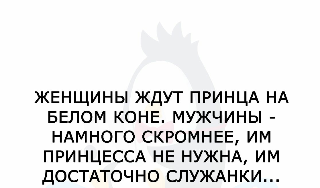 ЖЕНЩИНЫ ЖДУТ ПРИНЦА НА БЕЛОМ КОНЕ МУЖЧИНЫ НАМНОГО СКРОМНЕЕ ИМ ПРИНЦЕССА НЕ НУЖНА ИМ ДОСТАТОЧНО СЛУЖАНКИ