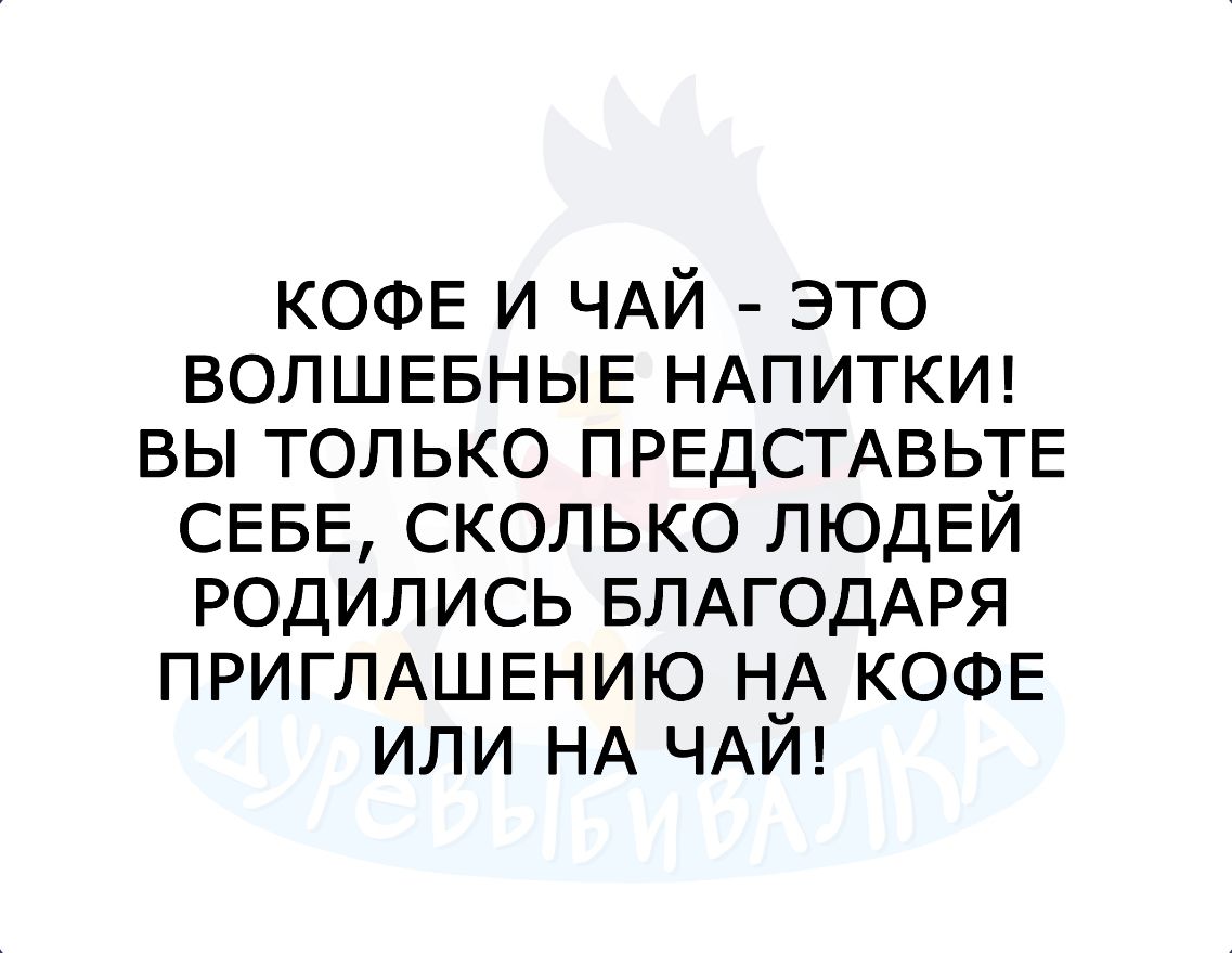 КОФЕ и ЧАЙ это ВОЛШЕБНЫЕ НАПИТКИ вы только ПРЕДСТАВЬТЕ СЕБЕ сколько ЛЮДЕЙ родились БЛАГОДАРЯ ПРИГЛАШЕНИЮ Н_А КОФЕ или НА ЧАИ