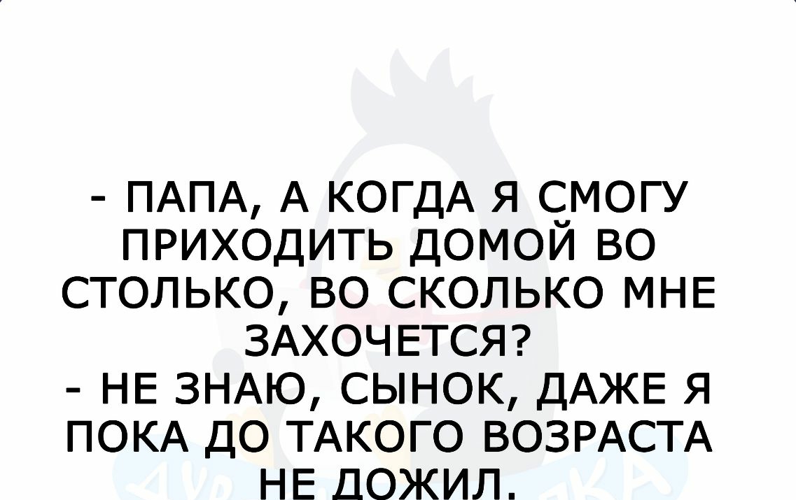ПАПА А КОГДА Я СМОГУ ПРИХОДИТЬ ДОМОЙ ВО СТОЛЬКО ВО СКОЛЬКО МНЕ ЗАХОЧЕТСЯ НЕ ЗНАЮ СЫНОК ДАЖЕ Я ПОКА ДО ТАКОГО ВОЗРАСТА НЕ ДОЖИЛ