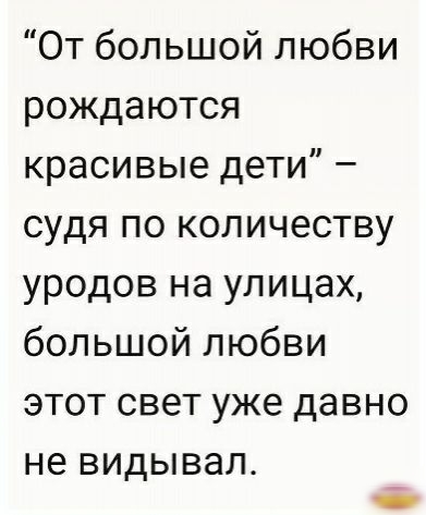 От большой любви рождаются красивые дети судя по количеству уродов на улицах большой любви этот свет уже давно не видывал