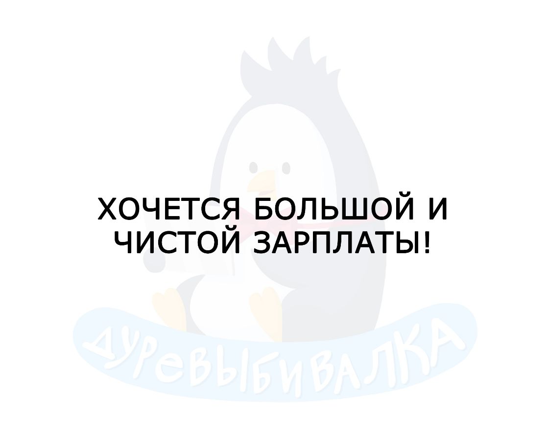 ХОЧЕТСЯ БОЛЬШОЙ и чистои ЗАРПЛАТЫ