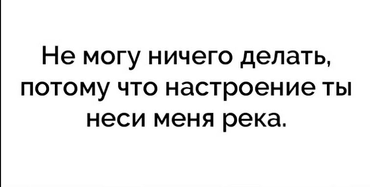 Не могу ничего делать потому что настроение ты неси меня река