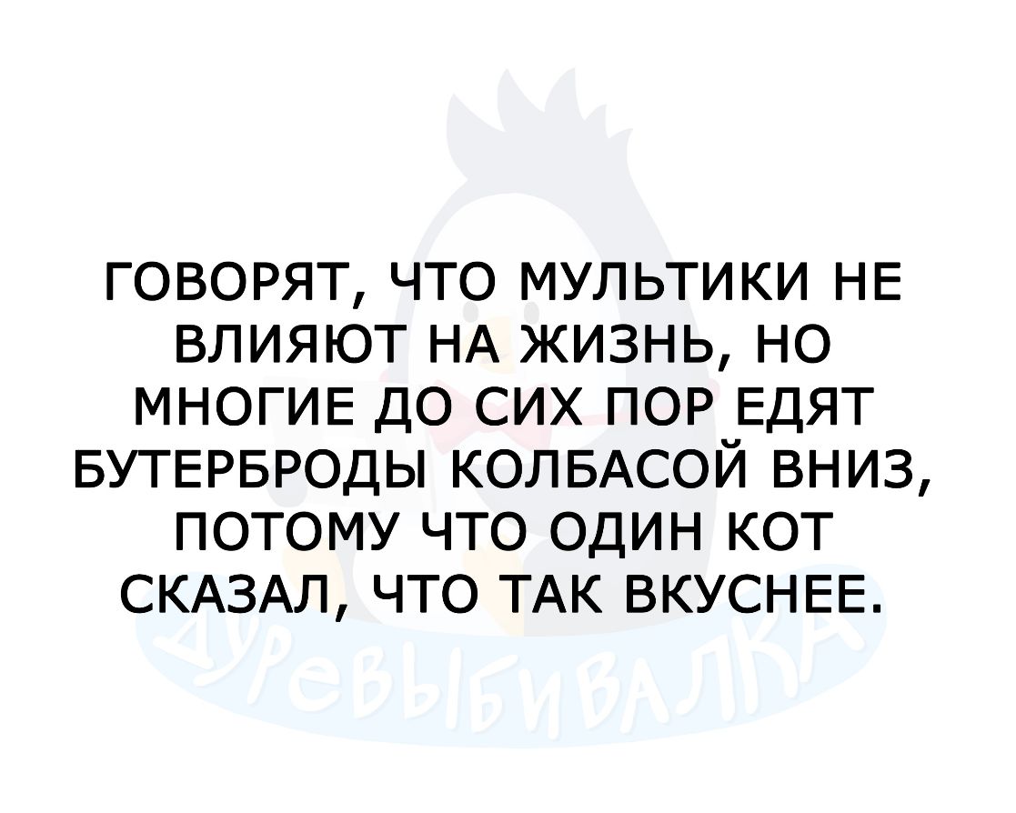 ГОВОРЯТ ЧТО МУЛЬТИКИ НЕ ВЛИЯЮТ НА ЖИЗНЬ НО МНОГИЕ ДО СИХ ПОР ЕДЯТ БУТЕРБРОДЫ КОЛБАСОЙ ВНИЗ ПОТОМУ ЧТО ОДИН КОТ СКАЗАЛ ЧТО ТАК ВКУСНЕЕ