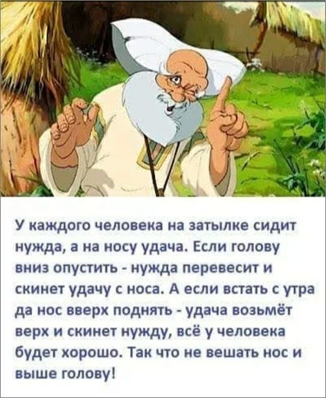 У каждого человека на затылке сидит нужда а на носу удача Если голову вниз опустить нужда первввсит и скинет удачу с носа А если встать с утра да ос вверх поднять удача возьмёт верх и скинет нужду всё у человека будет хорошо Так что не вешать нос и выше голову