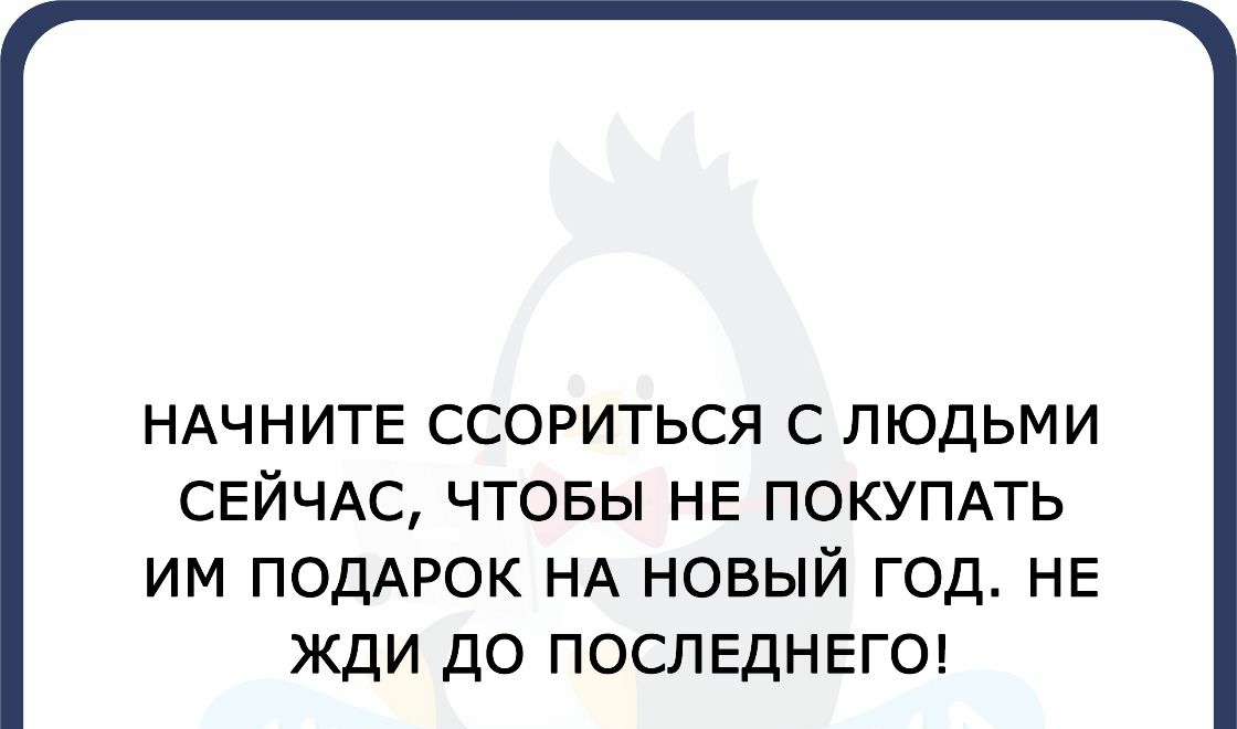 НАЧНИТЕ ССОРИТЬСЯ С ЛЮДЬМИ СЕЙЧАС ЧТОБЫ НЕ ПОКУПАТЬ ИМ ПОДАРОК НА НОВЫЙ ГОД НЕ ЖДИ ДО ПОСЛЕДНЕГО
