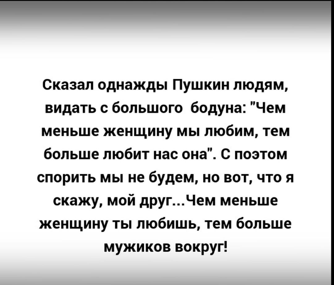 Сказал однажды Пушкин людям видать с большого бодуна Чем меньше женщину мы любим тем больше любит нас она С поэтом спорить мы не будем но вот что я скажу мой другЧем меньше женщину ты любишь тем больше мужиков вокруг