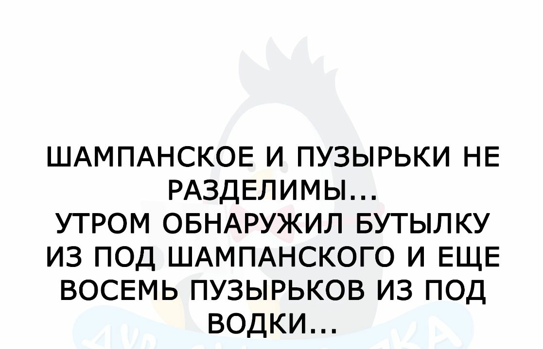 ШАМПАНСКОЕ И ПУЗЫРЬКИ НЕ РАЗДЕЛИМЫ УТРОМ ОБНАРУЖИЛ БУТЫЛКУ ИЗ ПОД ШАМПАНСКОГО И ЕЩЕ ВОСЕМЬ ПУЗЫРЬКОВ ИЗ ПОД ВОДКИ
