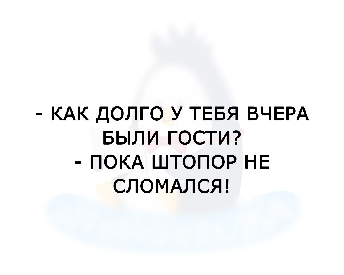 КАК ДОЛГО У ТЕБЯ ВЧЕРА БЫЛИ ГОСТИ ПОКА ШТОПОР НЕ СЛОМАЛСЯ