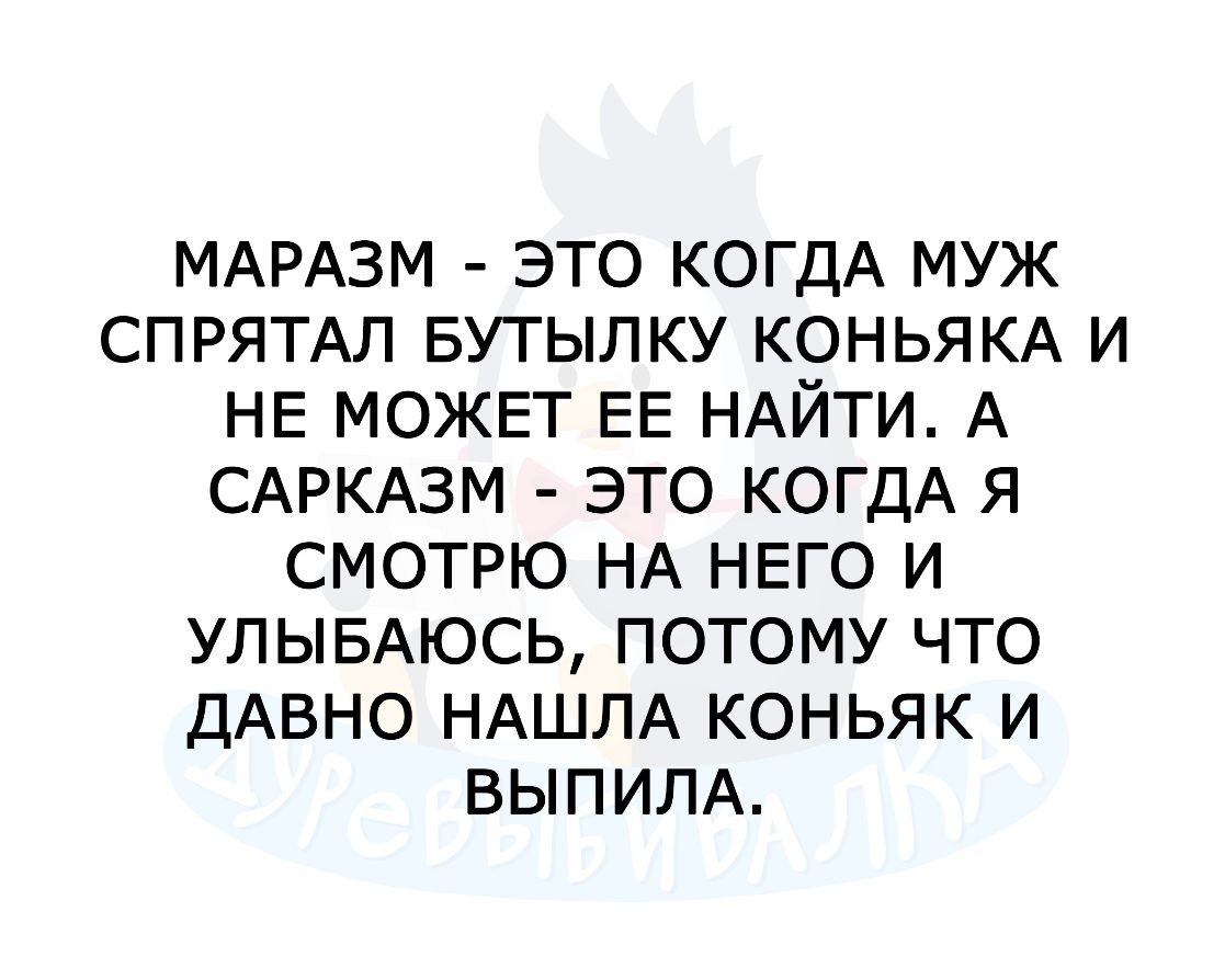 МАРАЗМ ЭТО КОГДА МУЖ СПРЯТАЛ БУТЫЛКУ КОНЬЯКА И НЕ МОЖЕТ ЕЕ НАЙТИ А САРКАЗМ ЭТО КОГДА Я СМОТРЮ НА НЕГО И УЛЫБАЮСЬ ПОТОМУ ЧТО ДАВНО НАШЛА КОНЬЯК И ВЫПИЛА