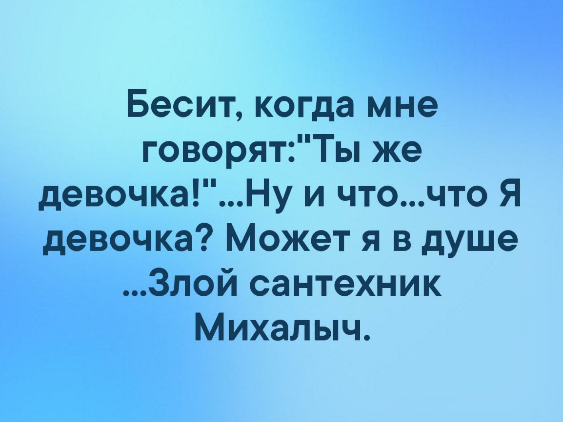 Бесит когда мне говорятТы же девочкаНу и чточто Я девочка Может я в душе Злой сантехник Михалыч