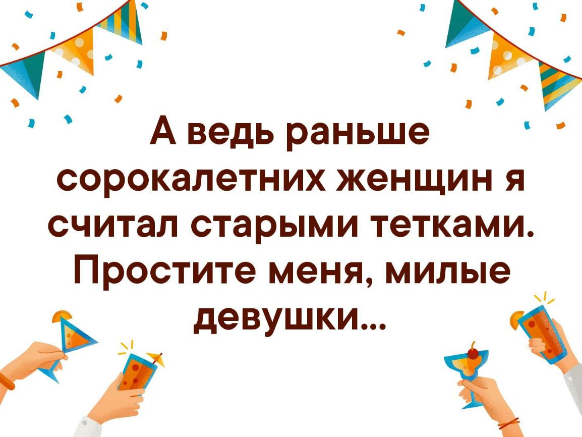 А ведь раньше сорокалетних женщин я считал старыми тетками Простите меня милые девушки