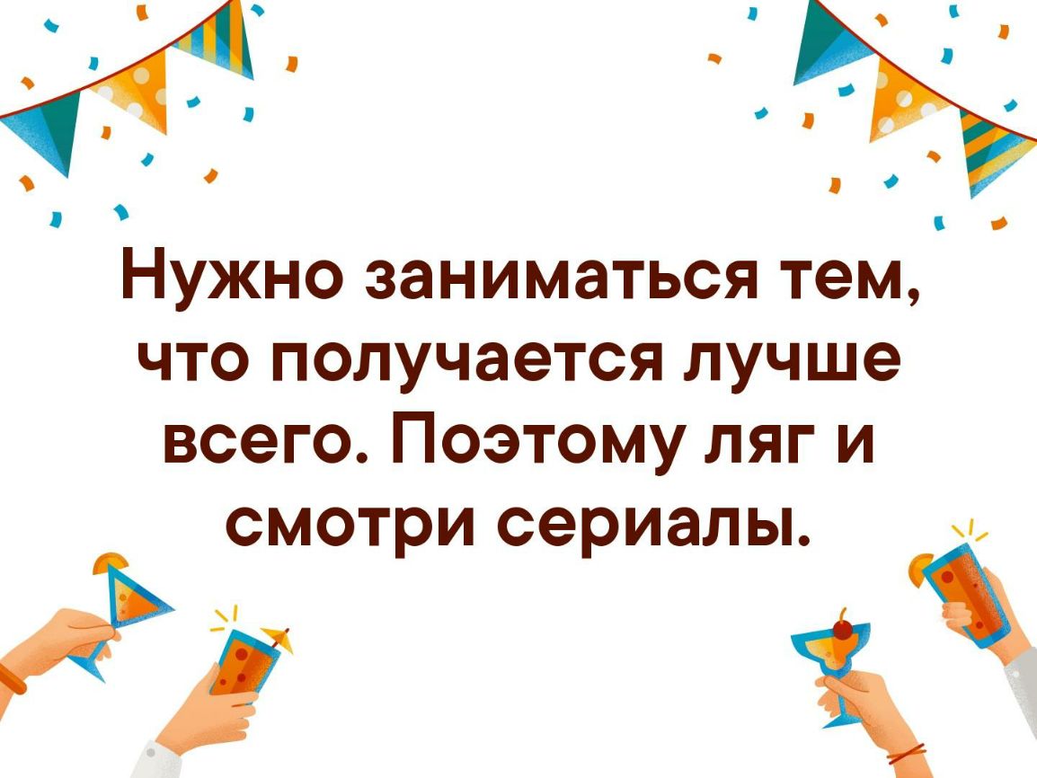 Нужно заниматься тем что получается лучше всего Поэтому ляг и смотри сериалы А