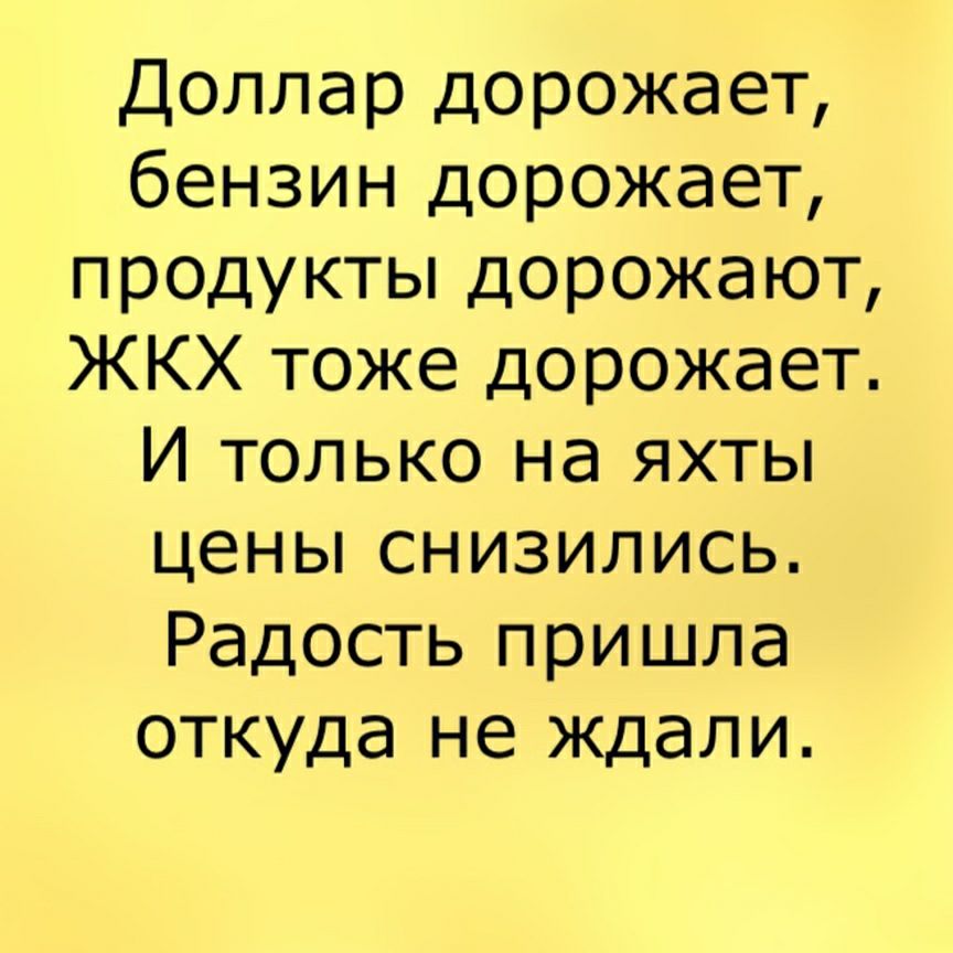 Доллар дорожает бензин дорожает продукты дорожают ЖКХ тоже дорожает И только на яхты ценьпснизились Радость пришла откуда не ждали