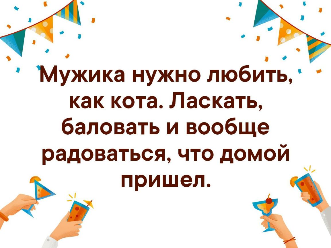 О Мужика нужно любить как кота Ласкать баловать и вообще радоваться что домой пришел