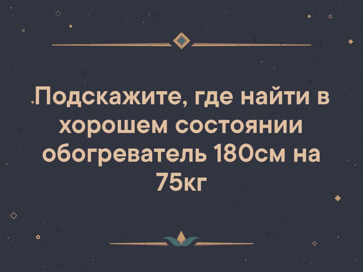 Подскажите где найти в хорошем состоянии обогреватель 180см на 75кг
