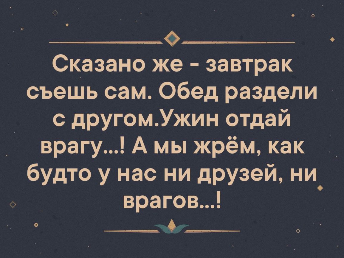 ____о________ Сказано же завтрак съешь сам Обед раздели с другомУжин отдай врагу А мы жрём как будто у нас ни дРУзей ни врагов