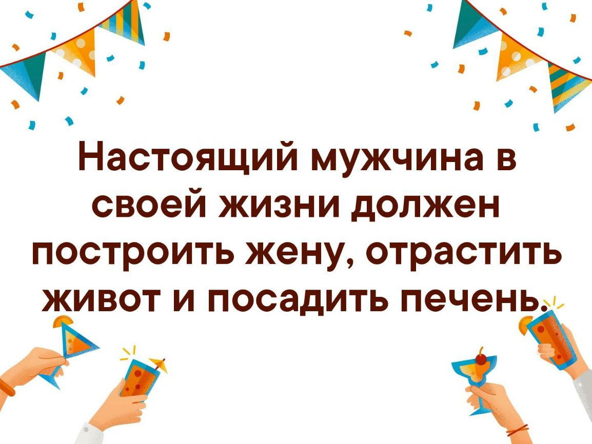 Настоящий мужчина в своей жизни должен построить жену отрастить живот и посадить печень и