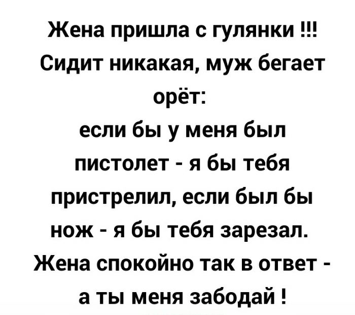 Жена пришла с гулянки Сидит никакая муж бегает орёт если бы у меня был пистолет я бы тебя пристрелил если был бы нож я бы тебя зарезал Жена спокойно так в ответ а ты меня забодай