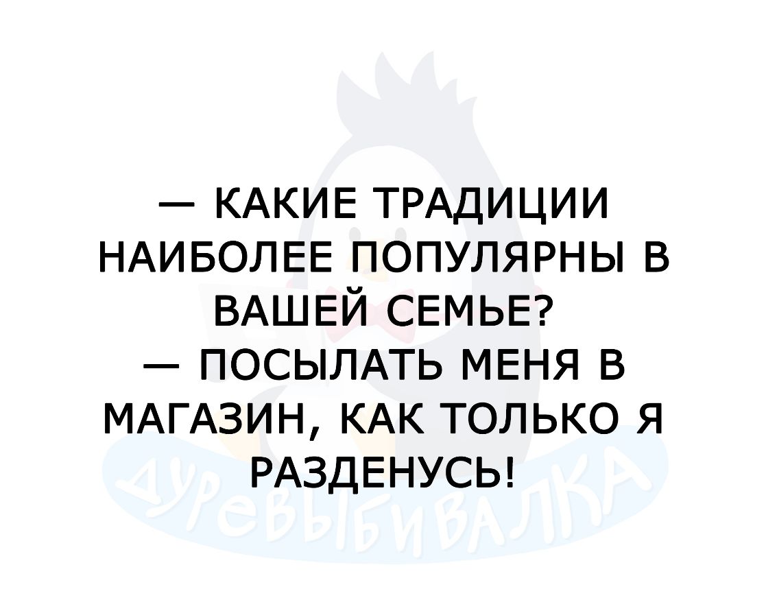 КАКИЕ ТРАДИЦИИ НАИБОЛЕЕ популярны в ВАШЕЙ СЕМЬЕ посыпАть МЕНЯ в МАГАЗИН КАК только я РАЗДЕНУСЬ