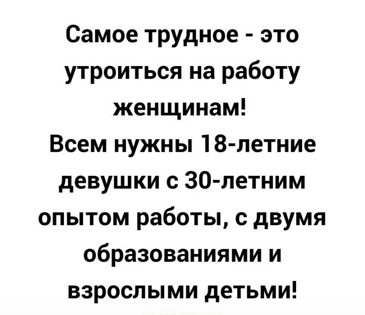 Самое трудное это утроиться на работу женщинам Всем нужны 18 летние девушки с 30 петним опытом работы с двумя образованиями и взрослыми детьми