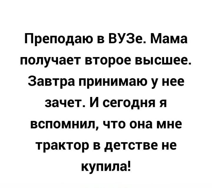 Преподаю в ВУЗе Мама получает второе высшее Завтра принимаю у нее зачет И сегодня я вспомнил что она мне трактор в детстве не купила