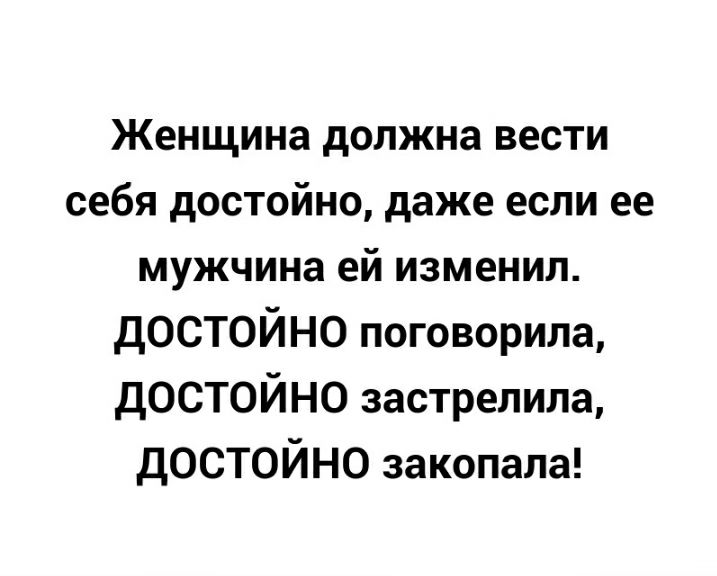 Женщина должна вести себя достойно даже если ее мужчина ей изменил ДОСТОЙНО поговорила ДОСТОЙНО застрелила дОСТОЙНО закопала